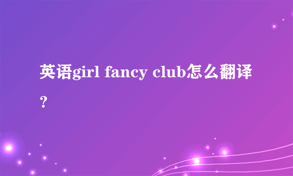 英语girl fancy club怎么翻译？