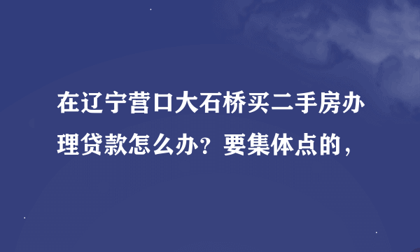 在辽宁营口大石桥买二手房办理贷款怎么办？要集体点的，