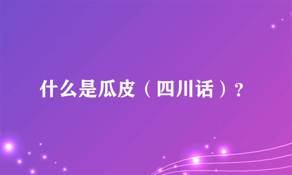 什么是瓜皮（四川话）？