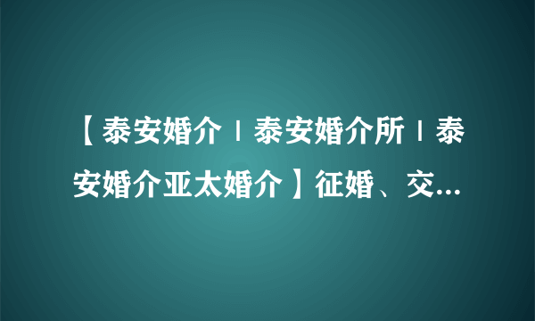 【泰安婚介｜泰安婚介所｜泰安婚介亚太婚介】征婚、交友信息？：：