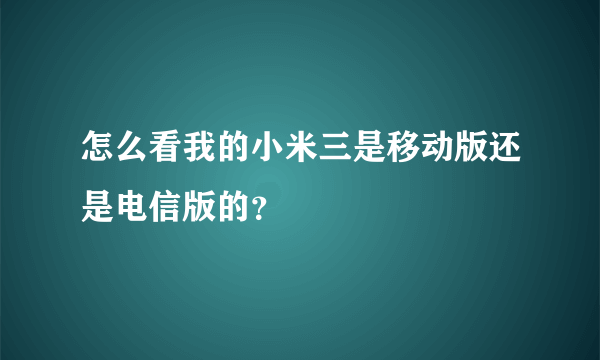 怎么看我的小米三是移动版还是电信版的？