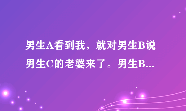 男生A看到我，就对男生B说男生C的老婆来了。男生B又对A说，她说不定以后是你老婆 请问是什么意思？