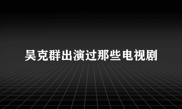 吴克群出演过那些电视剧