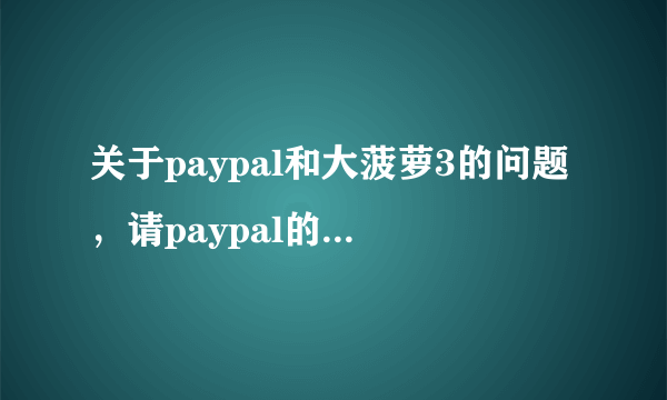 关于paypal和大菠萝3的问题，请paypal的专业人士来回答