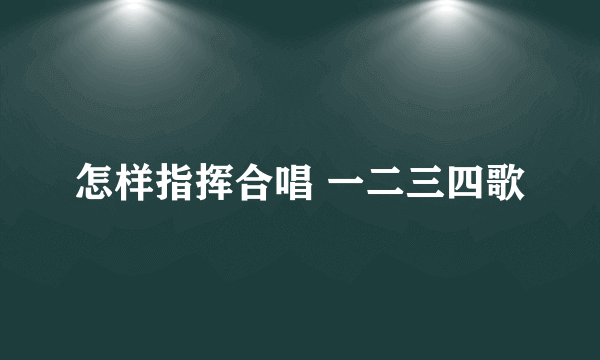 怎样指挥合唱 一二三四歌