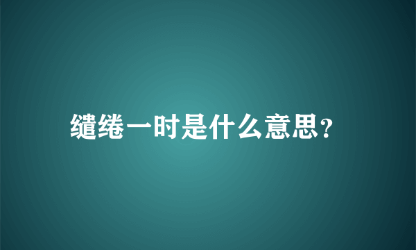 缱绻一时是什么意思？