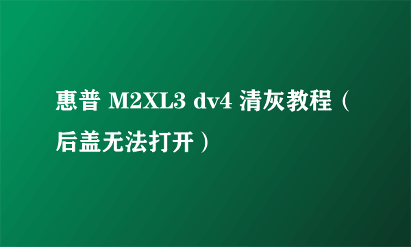 惠普 M2XL3 dv4 清灰教程（后盖无法打开）