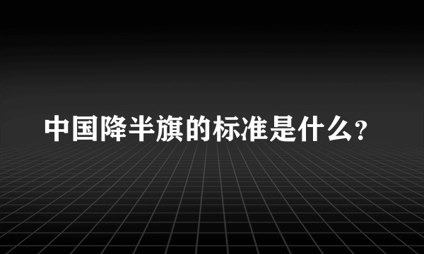 中国降半旗的标准是什么？