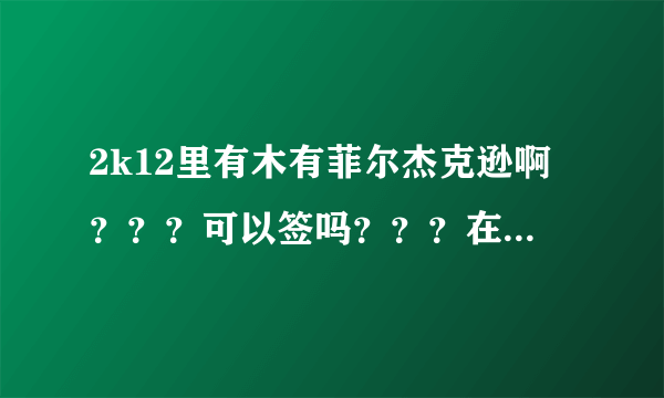 2k12里有木有菲尔杰克逊啊？？？可以签吗？？？在王朝里~~~