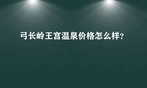 弓长岭王宫温泉价格怎么样？