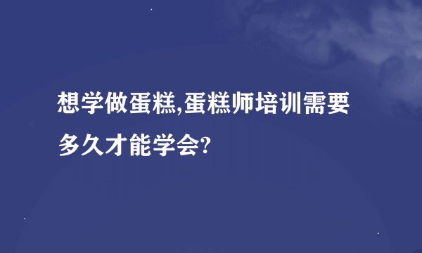 想学做蛋糕,蛋糕师培训需要多久才能学会?