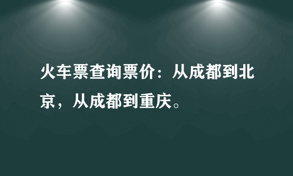 火车票查询票价：从成都到北京，从成都到重庆。