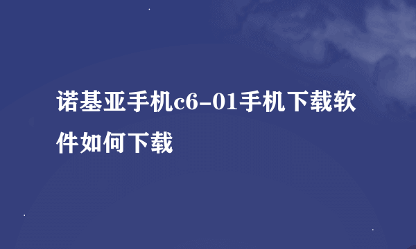 诺基亚手机c6-01手机下载软件如何下载