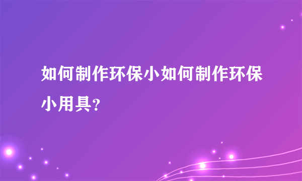 如何制作环保小如何制作环保小用具？