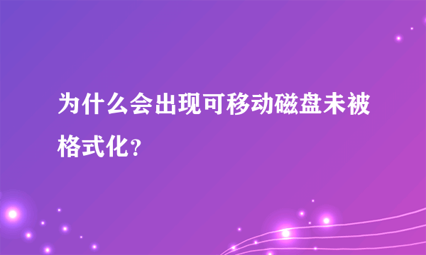 为什么会出现可移动磁盘未被格式化？