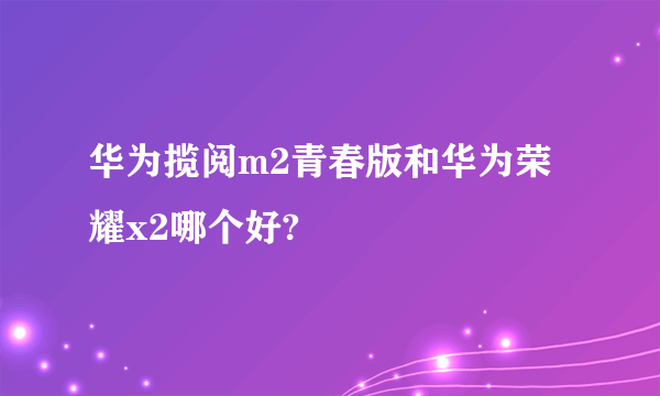 华为揽阅m2青春版和华为荣耀x2哪个好?