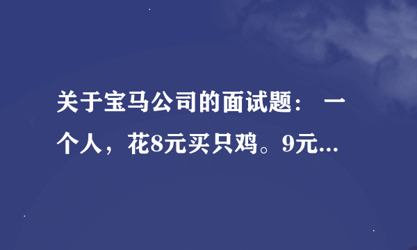 关于宝马公司的面试题： 一个人，花8元买只鸡。9元卖出去。10元买回来、11元在卖出去。请问他赚了多钱？