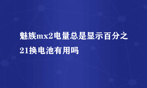 魅族mx2电量总是显示百分之21换电池有用吗