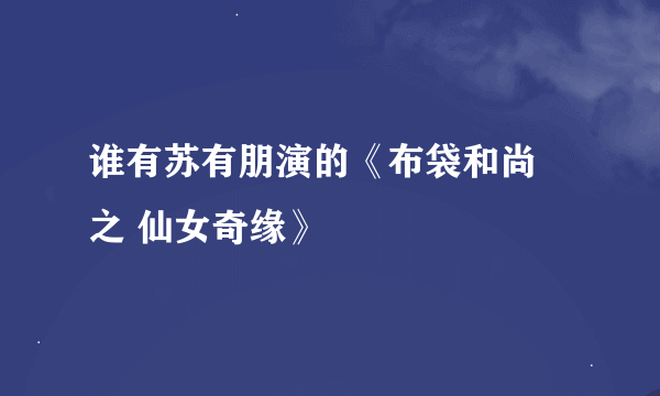 谁有苏有朋演的《布袋和尚 之 仙女奇缘》