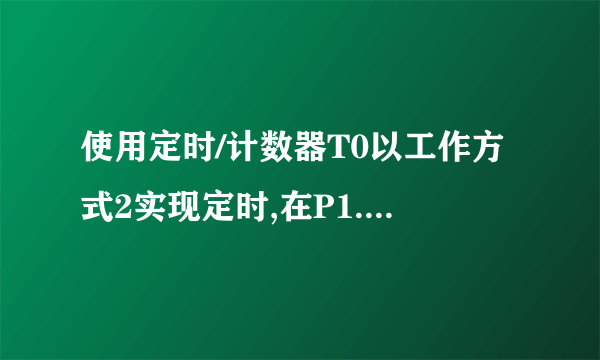 使用定时/计数器T0以工作方式2实现定时,在P1.0输出周期为200 μs 的连续方波.已