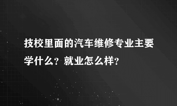 技校里面的汽车维修专业主要学什么？就业怎么样？