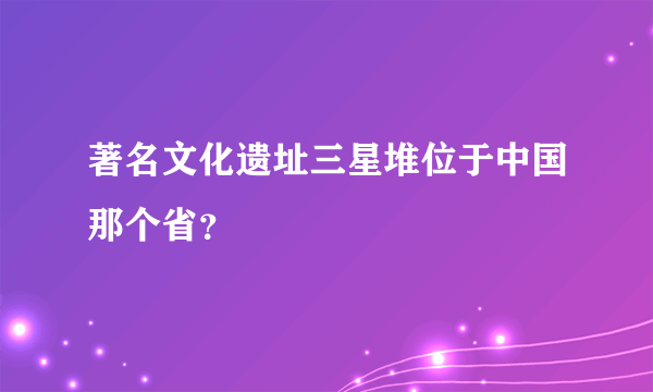 著名文化遗址三星堆位于中国那个省？