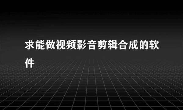 求能做视频影音剪辑合成的软件