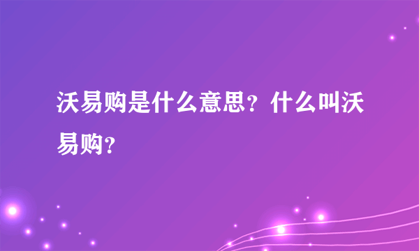 沃易购是什么意思？什么叫沃易购？