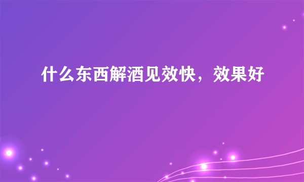 什么东西解酒见效快，效果好