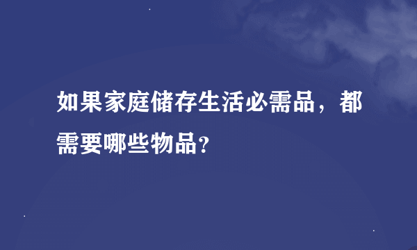 如果家庭储存生活必需品，都需要哪些物品？