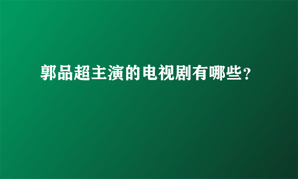 郭品超主演的电视剧有哪些？