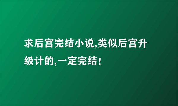 求后宫完结小说,类似后宫升级计的,一定完结！