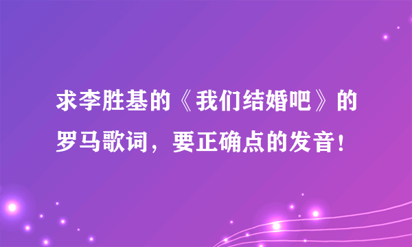 求李胜基的《我们结婚吧》的罗马歌词，要正确点的发音！