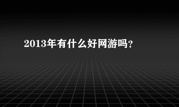 2013年有什么好网游吗？