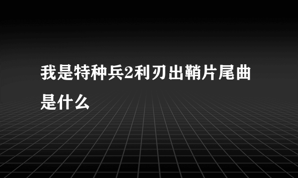 我是特种兵2利刃出鞘片尾曲是什么