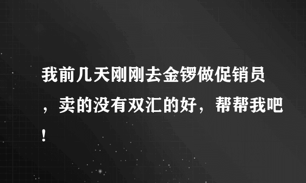 我前几天刚刚去金锣做促销员，卖的没有双汇的好，帮帮我吧!