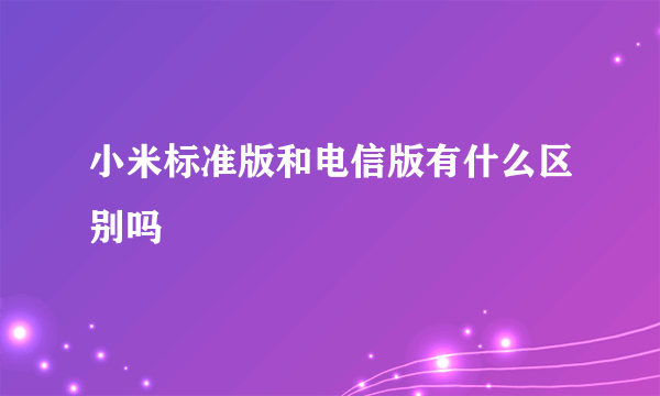 小米标准版和电信版有什么区别吗