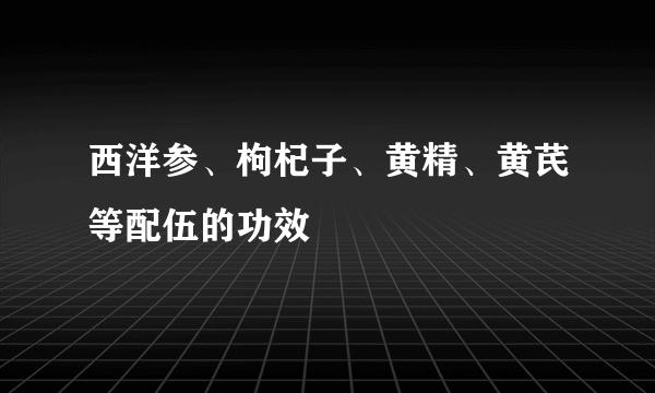 西洋参、枸杞子、黄精、黄芪等配伍的功效