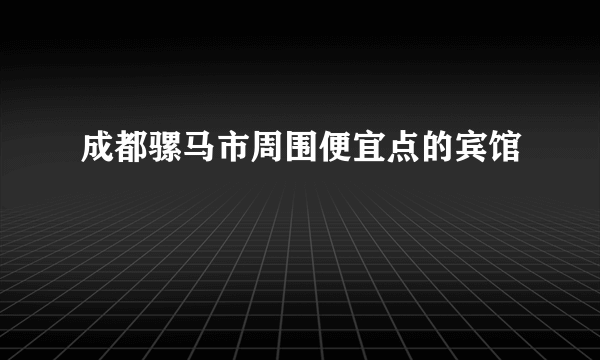 成都骡马市周围便宜点的宾馆