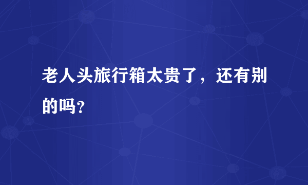 老人头旅行箱太贵了，还有别的吗？