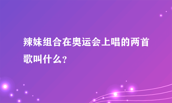 辣妹组合在奥运会上唱的两首歌叫什么？