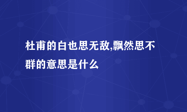 杜甫的白也思无敌,飘然思不群的意思是什么