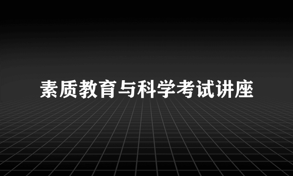 素质教育与科学考试讲座