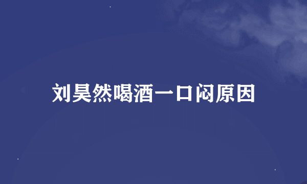 刘昊然喝酒一口闷原因