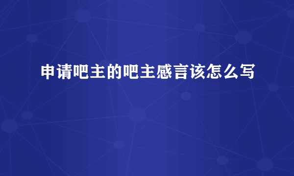 申请吧主的吧主感言该怎么写