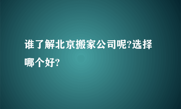 谁了解北京搬家公司呢?选择哪个好?