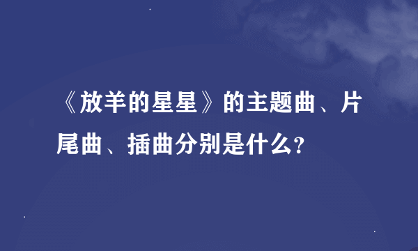 《放羊的星星》的主题曲、片尾曲、插曲分别是什么？