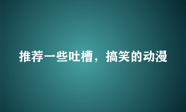 推荐一些吐槽，搞笑的动漫