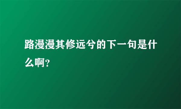 路漫漫其修远兮的下一句是什么啊？