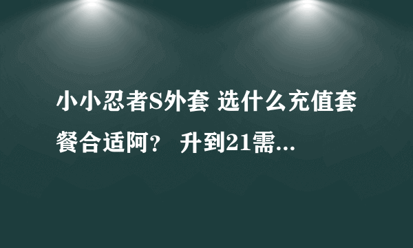 小小忍者S外套 选什么充值套餐合适阿？ 升到21需要多少钱呢？ 百度的小小忍者